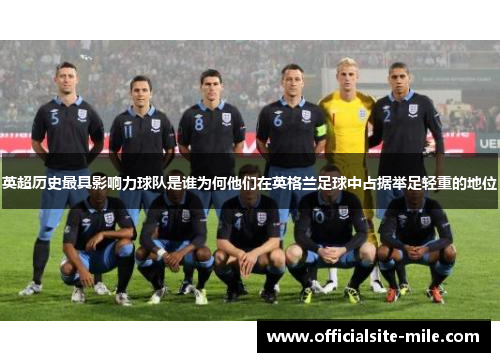 英超历史最具影响力球队是谁为何他们在英格兰足球中占据举足轻重的地位