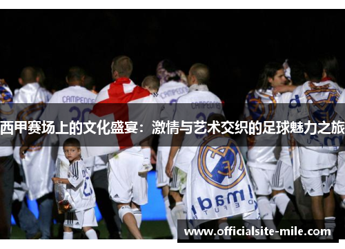 西甲赛场上的文化盛宴：激情与艺术交织的足球魅力之旅