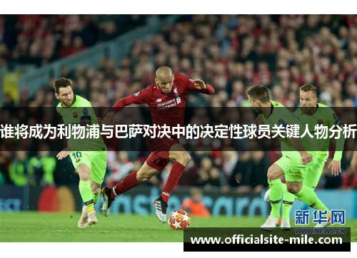 谁将成为利物浦与巴萨对决中的决定性球员关键人物分析