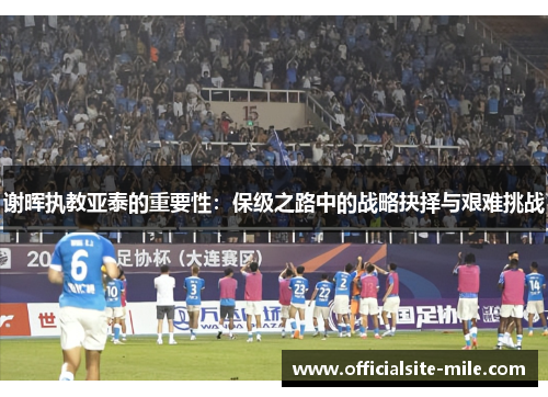 谢晖执教亚泰的重要性：保级之路中的战略抉择与艰难挑战