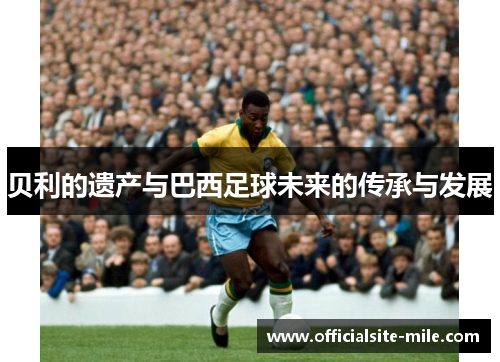 贝利的遗产与巴西足球未来的传承与发展
