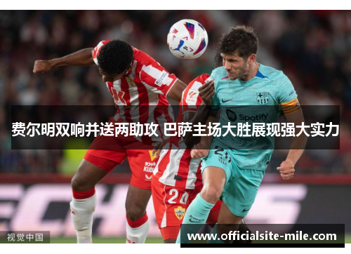 费尔明双响并送两助攻 巴萨主场大胜展现强大实力