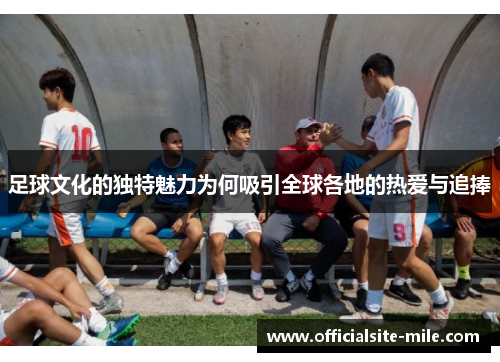 足球文化的独特魅力为何吸引全球各地的热爱与追捧