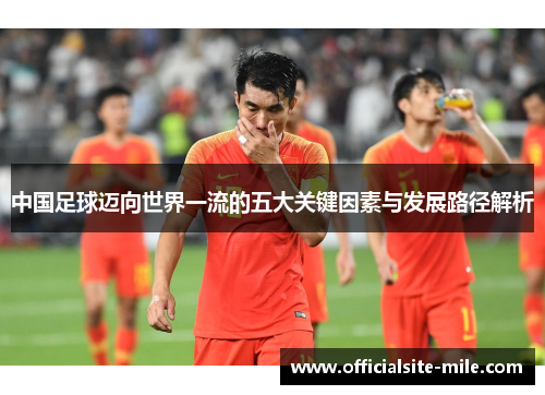 中国足球迈向世界一流的五大关键因素与发展路径解析