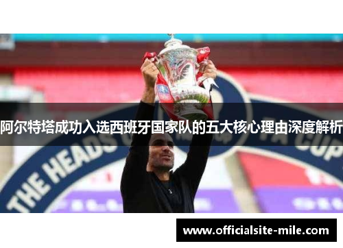 阿尔特塔成功入选西班牙国家队的五大核心理由深度解析