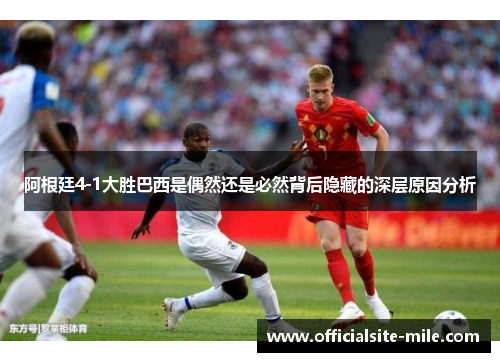 阿根廷4-1大胜巴西是偶然还是必然背后隐藏的深层原因分析