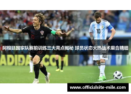 阿根廷国家队赛前训练三大亮点揭秘 球员状态火热战术磨合精细