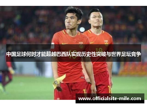 中国足球何时才能超越巴西队实现历史性突破与世界足坛竞争