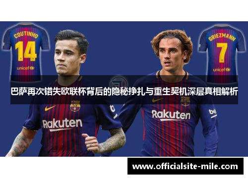 巴萨再次错失欧联杯背后的隐秘挣扎与重生契机深层真相解析