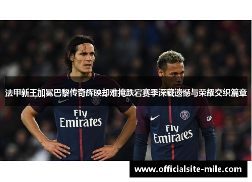 法甲新王加冕巴黎传奇辉映却难掩跌宕赛季深藏遗憾与荣耀交织篇章