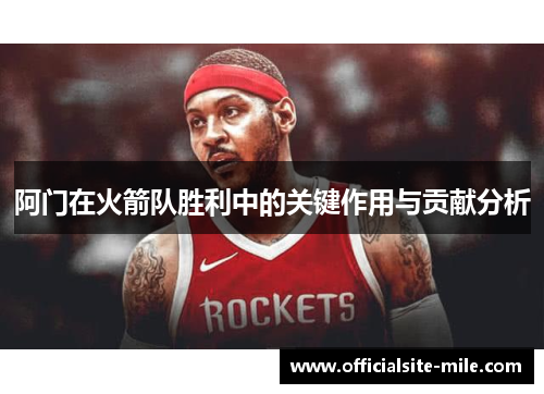 阿门在火箭队胜利中的关键作用与贡献分析
