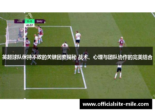 英超球队保持不败的关键因素揭秘 战术、心理与团队协作的完美结合