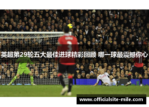 英超第29轮五大最佳进球精彩回顾 哪一球最震撼你心