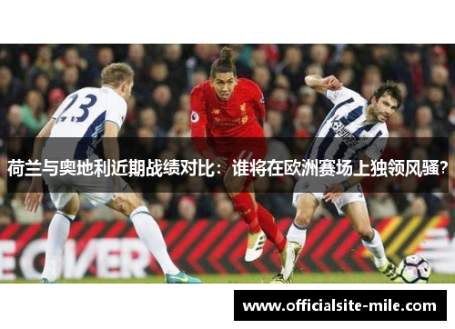 荷兰与奥地利近期战绩对比：谁将在欧洲赛场上独领风骚？