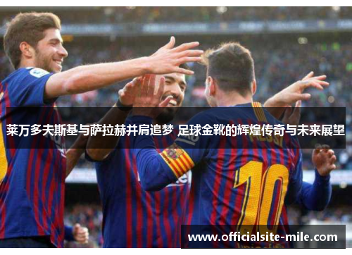 莱万多夫斯基与萨拉赫并肩追梦 足球金靴的辉煌传奇与未来展望