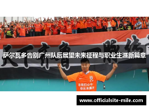 萨尔瓦多告别广州队后展望未来征程与职业生涯新篇章