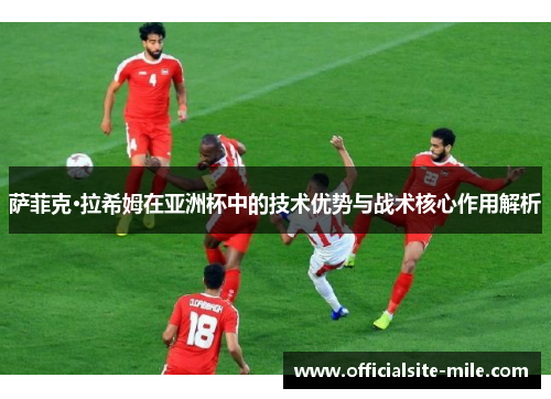 萨菲克·拉希姆在亚洲杯中的技术优势与战术核心作用解析