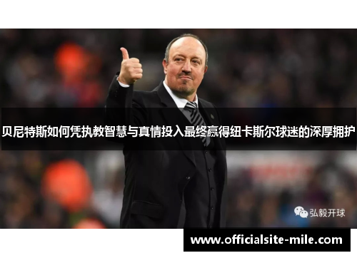 贝尼特斯如何凭执教智慧与真情投入最终赢得纽卡斯尔球迷的深厚拥护
