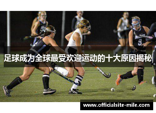 足球成为全球最受欢迎运动的十大原因揭秘