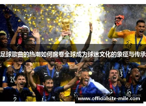 足球歌曲的热潮如何席卷全球成为球迷文化的象征与传承