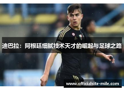 迪巴拉:阿根廷细腻技术天才的崛起与足球之路 迪巴拉:阿根廷细腻技术天才的崛起与足球之路