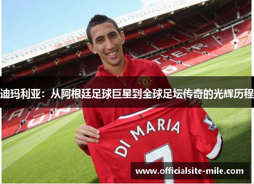 迪玛利亚:从阿根廷足球巨星到全球足坛传奇的光辉历程 迪玛利亚:从阿根廷足球巨星到全球足坛传奇的光辉历程