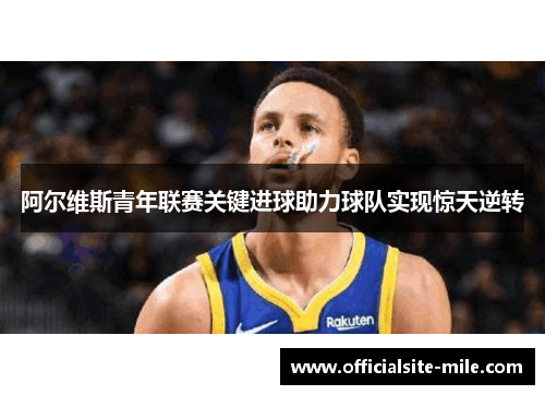 阿尔维斯青年联赛关键进球助力球队实现惊天逆转 阿尔维斯青年联赛关键进球助力球队实现惊天逆转