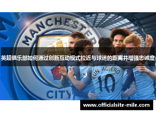 英超俱乐部如何通过创新互动模式拉近与球迷的距离并增强忠诚度 英超俱乐部如何通过创新互动模式拉近与球迷的距离并增强忠诚度