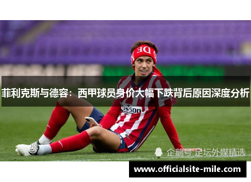 菲利克斯与德容:西甲球员身价大幅下跌背后原因深度分析 菲利克斯与德容:西甲球员身价大幅下跌背后原因深度分析