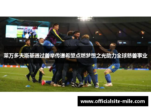 莱万多夫斯基通过善举传递希望点燃梦想之光助力全球慈善事业 莱万多夫斯基通过善举传递希望点燃梦想之光助力全球慈善事业