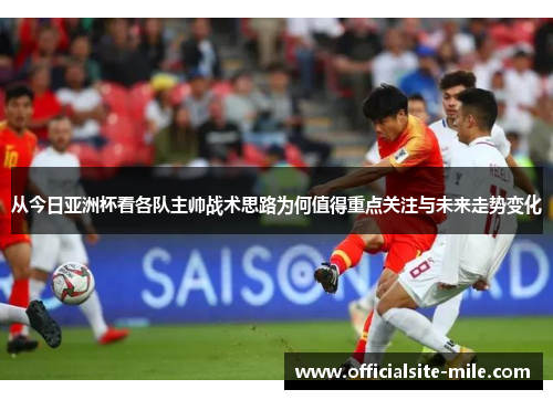 从今日亚洲杯看各队主帅战术思路为何值得重点关注与未来走势变化 从今日亚洲杯看各队主帅战术思路为何值得重点关注与未来走势变化