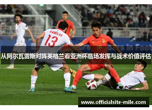 从阿尔瓦雷斯对阵英格兰看亚洲杯临场发挥与战术价值评估 从阿尔瓦雷斯对阵英格兰看亚洲杯临场发挥与战术价值评估