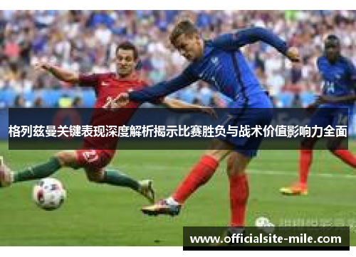 格列兹曼关键表现深度解析揭示比赛胜负与战术价值影响力全面 格列兹曼关键表现深度解析揭示比赛胜负与战术价值影响力全面