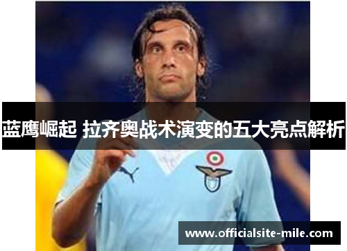 蓝鹰崛起 拉齐奥战术演变的五大亮点解析 蓝鹰崛起 拉齐奥战术演变的五大亮点解析