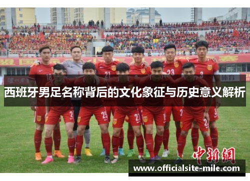 西班牙男足名称背后的文化象征与历史意义解析