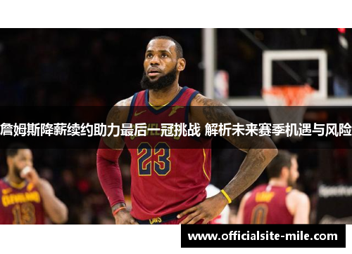 詹姆斯降薪续约助力最后一冠挑战 解析未来赛季机遇与风险 詹姆斯降薪续约助力最后一冠挑战 解析未来赛季机遇与风险