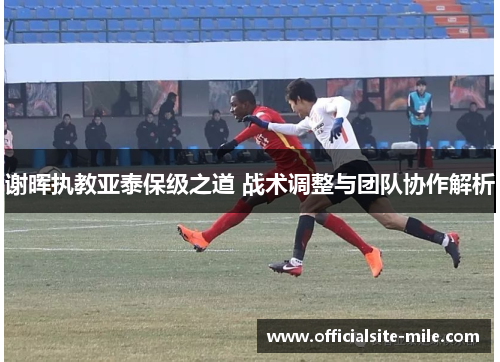 谢晖执教亚泰保级之道 战术调整与团队协作解析