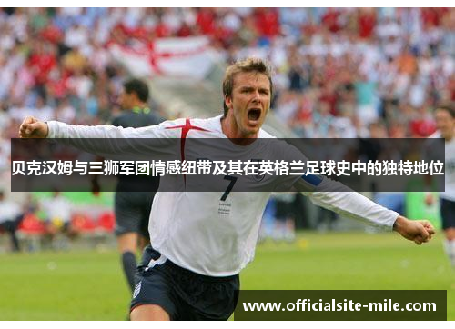 贝克汉姆与三狮军团情感纽带及其在英格兰足球史中的独特地位 贝克汉姆与三狮军团情感纽带及其在英格兰足球史中的独特地位