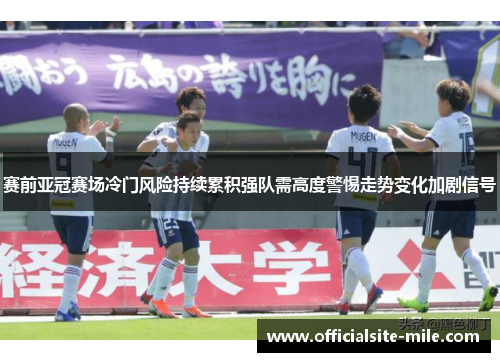 赛前亚冠赛场冷门风险持续累积强队需高度警惕走势变化加剧信号 赛前亚冠赛场冷门风险持续累积强队需高度警惕走势变化加剧信号