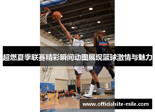 超燃夏季联赛精彩瞬间动图展现篮球激情与魅力 超燃夏季联赛精彩瞬间动图展现篮球激情与魅力