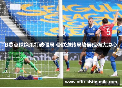 B费点球绝杀打破僵局 曼联逆转局势展现强大决心