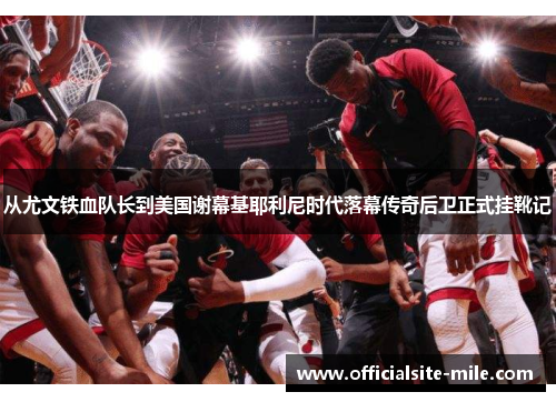 从尤文铁血队长到美国谢幕基耶利尼时代落幕传奇后卫正式挂靴记