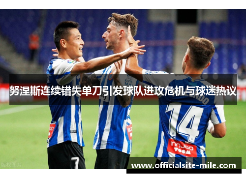 努涅斯连续错失单刀引发球队进攻危机与球迷热议 努涅斯连续错失单刀引发球队进攻危机与球迷热议