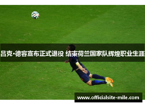 吕克·德容宣布正式退役 结束荷兰国家队辉煌职业生涯 吕克·德容宣布正式退役 结束荷兰国家队辉煌职业生涯