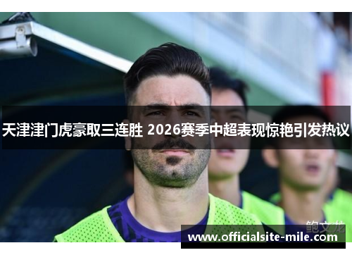 天津津门虎豪取三连胜 2026赛季中超表现惊艳引发热议