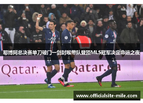 耶博阿总决赛单刀破门一剑封喉带队登顶MLS冠军决定命运之夜