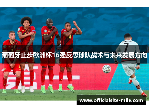 葡萄牙止步欧洲杯16强反思球队战术与未来发展方向