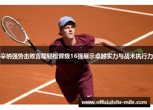 辛纳强势击败吉隆轻松晋级16强展示卓越实力与战术执行力
