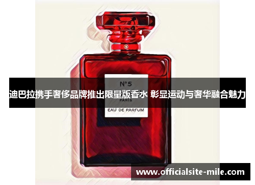 迪巴拉携手奢侈品牌推出限量版香水 彰显运动与奢华融合魅力