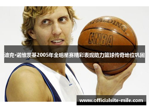 迪克·诺维茨基2005年全明星赛精彩表现助力篮球传奇地位巩固